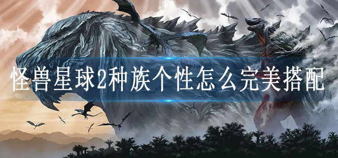 怪兽星球2种族怎么个性搭配(种族个性搭配分享)