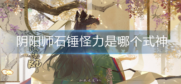 阴阳师石锤怪力是哪个式神(石锤怪力式神介绍)