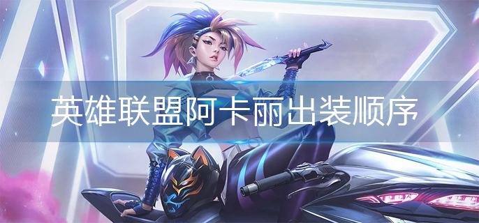 英雄联盟阿卡丽出装顺序-阿卡丽出装推荐