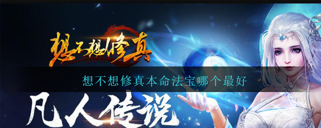 想不想修真本命法宝哪个最好(想不想修真本命法宝选择推荐)