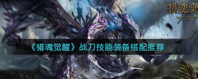 《猎魂觉醒》战刀技能装备搭配推荐