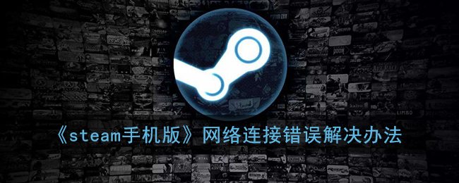 steam手机版网络错误怎么办(手机steam网络连接错误解决办法)