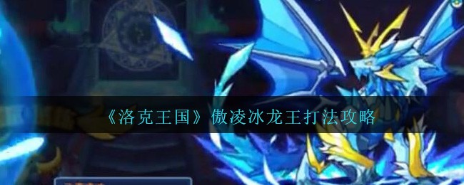 洛克王国傲凌冰龙王怎么打(傲凌冰龙王打法攻略星辰塔打法)