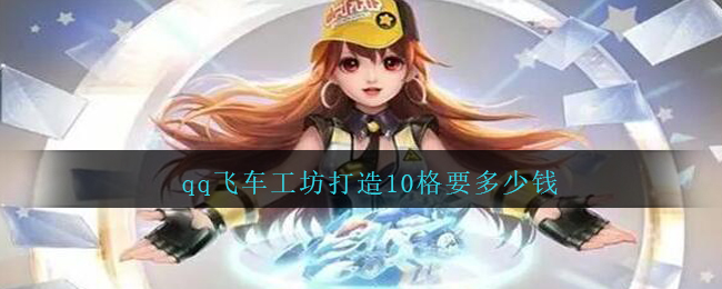 qq飞车工坊打造10格要多少钱(工坊打造10格要多少点券)