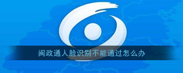 闽政通人脸识别不能通过怎么办(闽政通人脸识别不通过原因及解决办法)