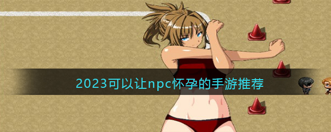能让npc怀孕的游戏有哪些(2023可以让npc怀孕的手游推荐)