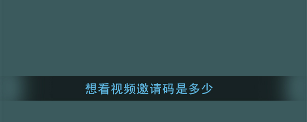 《想看视频》邀请码大全
