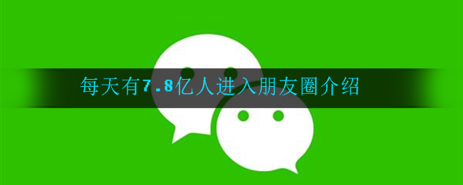 每天有7.8亿人进入朋友圈怎么回事(每天有7.8亿人进入朋友圈介绍)