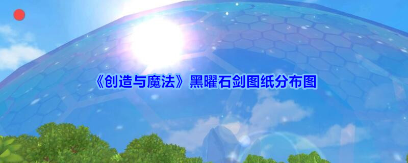 创造与魔法黑曜石剑图纸分布图(创造与魔法黑曜石剑图纸哪里爆率高)