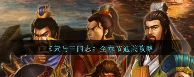 策马三国志全章节通关攻略(策马三国志攻略大全)