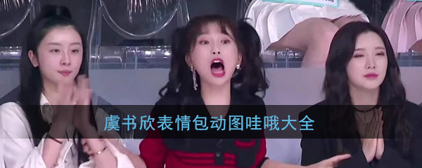 虞书欣表情包动图哇哦大全(青春有你2虞书欣表情包高清搞笑无水印图片分享