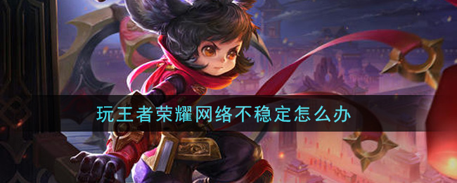 玩王者荣耀网络不稳定怎么办(网络不稳定解决办法)