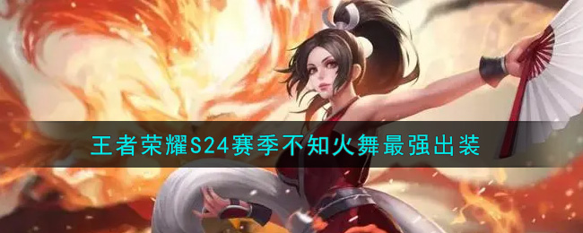 王者荣耀S24赛季不知火舞怎么出装最强(S24赛季不知火舞最强出装)