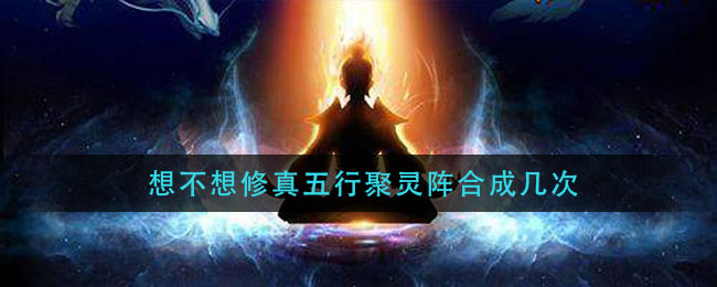 想不想修真五行聚灵阵合成几次(五行聚灵阵能合成多个吗)