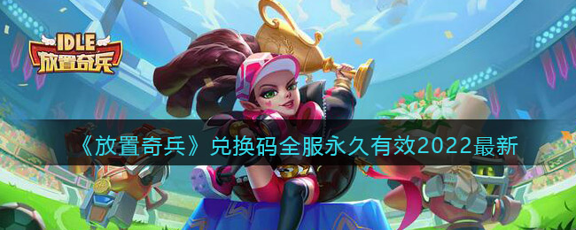 放置奇兵兑换码全服永久有效2022最新(长期有效礼包码有哪些)