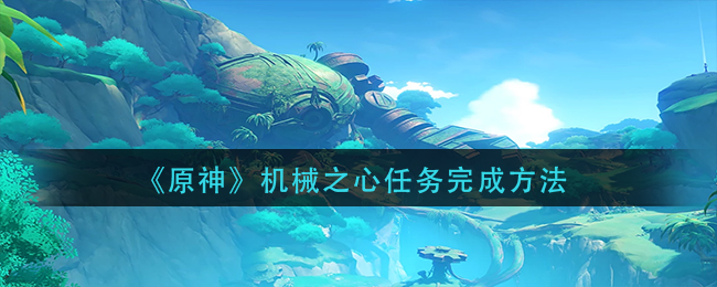 原神机械之心任务怎么做(机械之心任务完成方法)