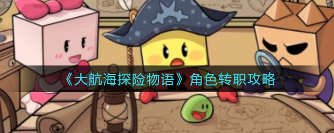大航海探险物语角色怎么转职(角色转职攻略)