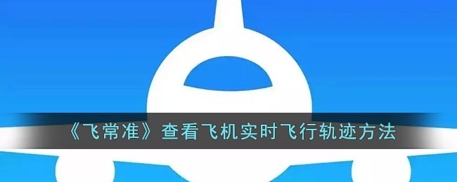 飞常准怎么看飞机实时动态(飞常准查看飞机飞行轨迹方法)