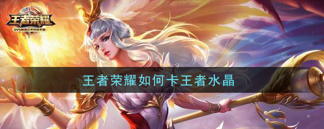 王者荣耀如何卡王者水晶(卡王者水晶攻略)