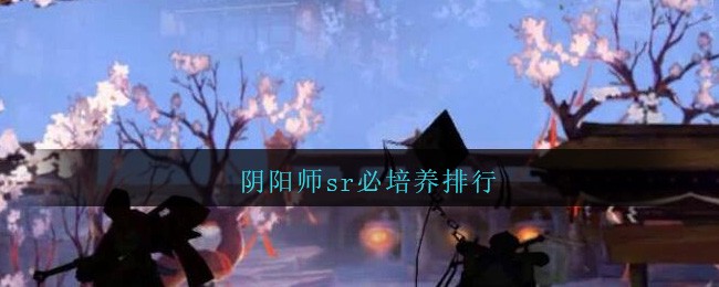 阴阳师sr必培养排行(阴阳师sr必培养排行2021最新)