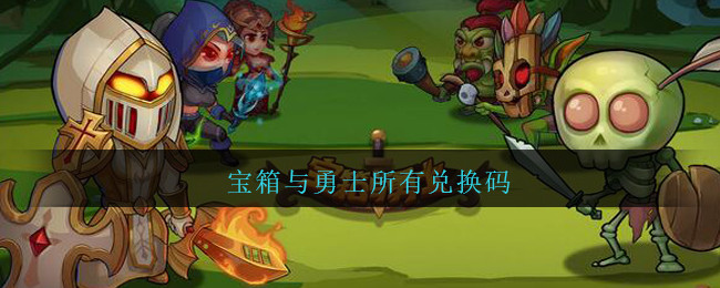 宝箱与勇士所有兑换码(宝箱与勇士兑换码大全2021)