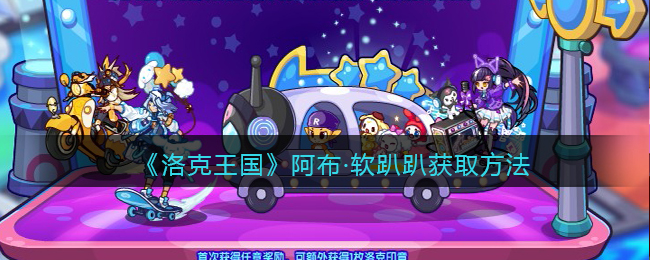 洛克王国阿布·软趴趴怎么得(阿布·软趴趴获取方法2022)