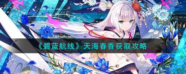 碧蓝航线天海春香怎么获得(天海春香获取攻略)
