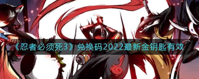 忍者必须死3最新兑换码有哪些(兑换码2022最新金钥匙有效)