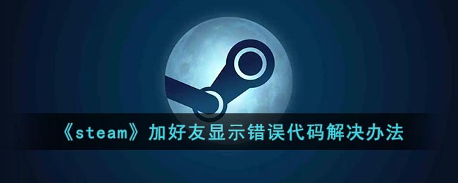 steam加好友错误代码118怎么办(steam加好友显示错误代码解决办法)