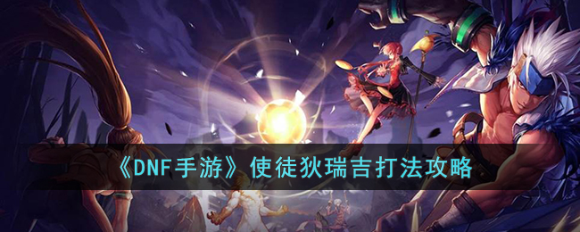 DNF手游使徒狄瑞吉怎么打(DNF手游使徒狄瑞吉打法攻略)