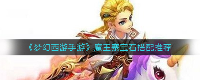 梦幻西游手游魔王寨宝石怎么搭配(魔王寨宝石搭配推荐)
