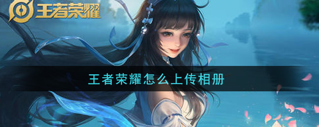 王者荣耀怎么上传相册(上传相册方法介绍)