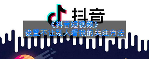 抖音怎么设置不让别人看我的关注(设置不让别人看我的关注方法)