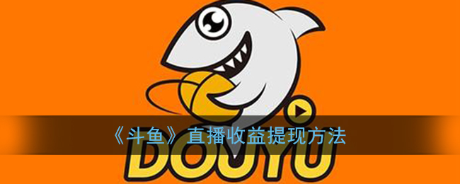 斗鱼直播收益怎么提现(直播收益提现方法)