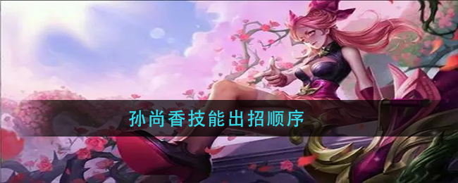 王者荣耀孙尚香技能出招顺序(孙尚香技能连招推荐)