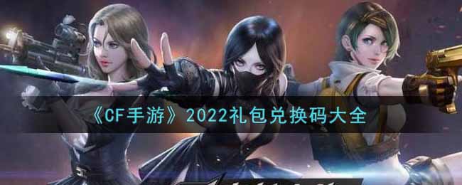 穿越火线手游最新礼包兑换码有哪些2022(cdkey礼包码领取)