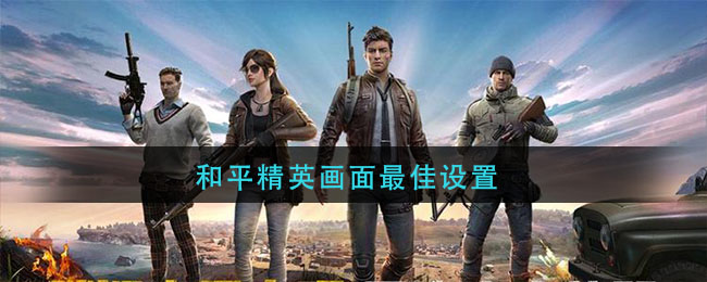 和平精英画面怎么设置好(和平精英画面最佳设置推荐)