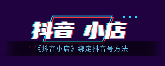 抖音小店怎么绑定抖音号(抖店绑定抖音号方法)