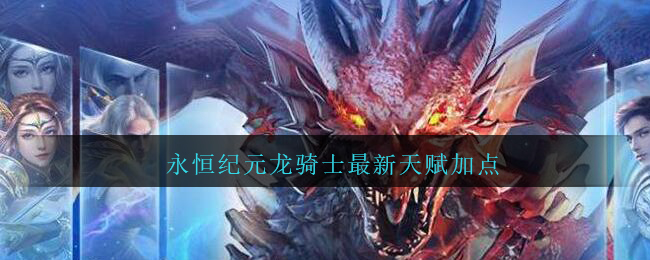 永恒纪元龙骑士最新天赋加点(永恒纪元龙骑士天赋怎么加点2021)
