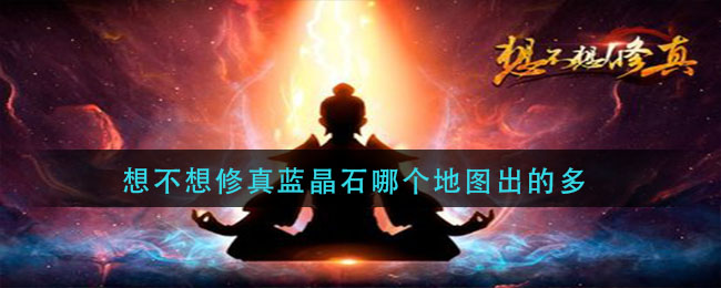 想不想修真蓝晶石哪个地图出的多(蓝晶石速刷地图推荐)