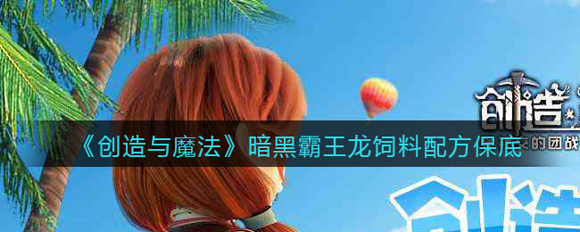 创造与魔法暗黑霸王龙吃什么饲料(饲料多少包保底)