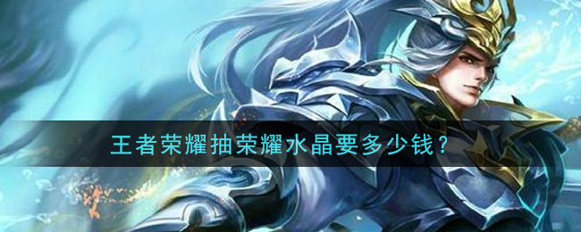 王者荣耀抽荣耀水晶要多少钱(荣耀水晶价格介绍)