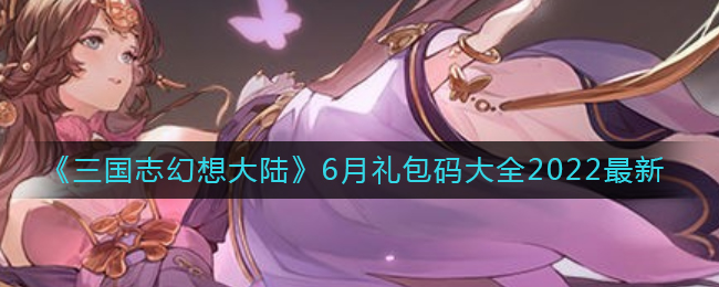三国志幻想大陆礼包码有哪些(6月最新礼包码大全2022)