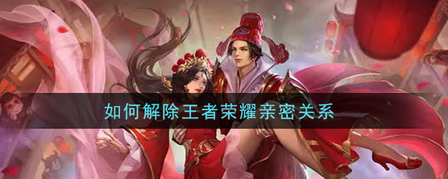 如何解除王者荣耀亲密关系(解除亲密关系方法介