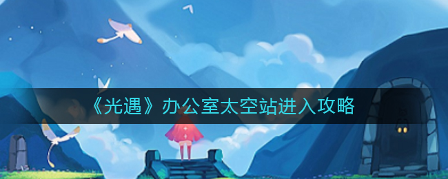光遇办公室太空站怎么进去(办公室太空站进入攻略)