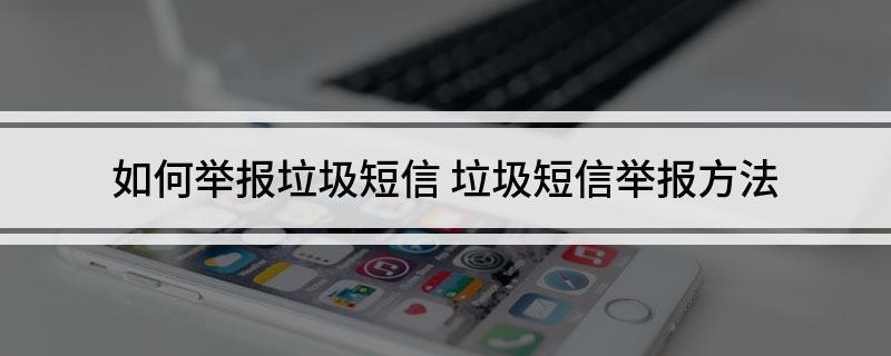 如何举报垃圾短信(垃圾短信举报方法)
