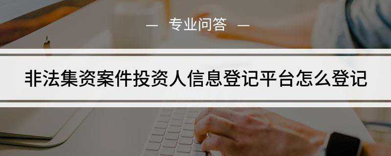 非法集资案件投资人信息登记平台怎么登记