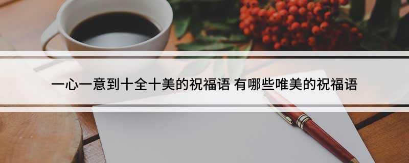 一心一意到十全十美的祝福语(有哪些唯美的祝福语)