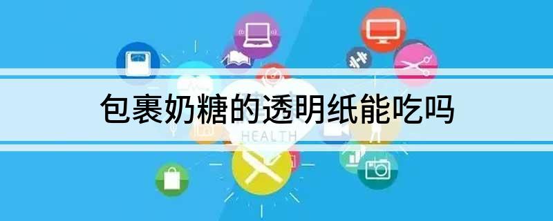 包裹奶糖的透明纸能吃吗(包裹奶糖的透明纸能不能吃)