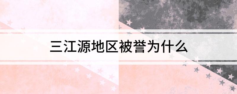 三江源地区被誉为什么